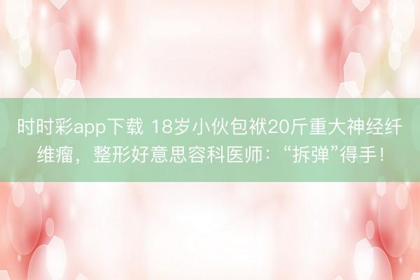 時時彩app下載 18歲小伙包袱20斤重大神經(jīng)纖維瘤，整形好意思容科醫(yī)師：“拆彈”得手！