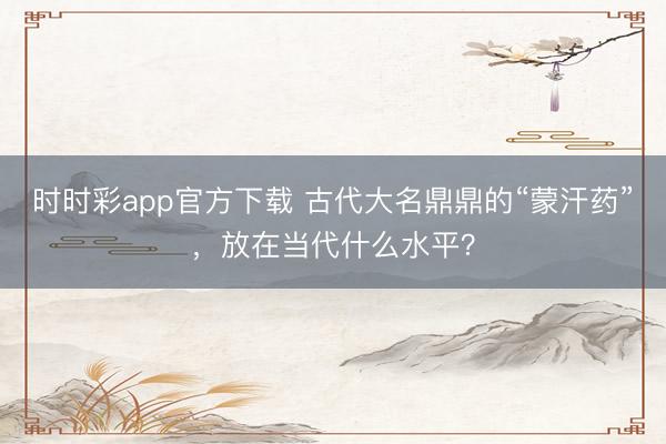 時時彩app官方下載 古代大名鼎鼎的“蒙汗藥”，放在當代什么水平？