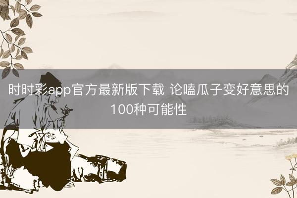 時(shí)時(shí)彩app官方最新版下載 論嗑瓜子變好意思的100種可能性