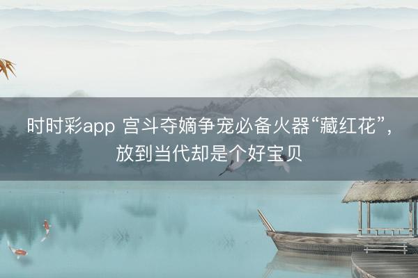 時時彩app 宮斗奪嫡爭寵必備火器“藏紅花”，放到當代卻是個好寶貝