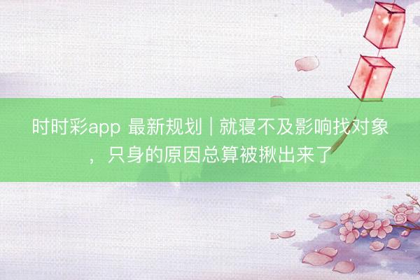 時時彩app 最新規(guī)劃 | 就寢不及影響找對象,只身的原因總算被揪出來了