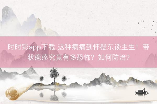 時時彩app下載 這種病痛到懷疑東談主生！帶狀皰疹究竟有多恐怖？如何防治？