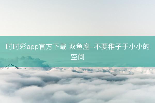 時(shí)時(shí)彩app官方下載 雙魚座-不要稚子于小小的空間
