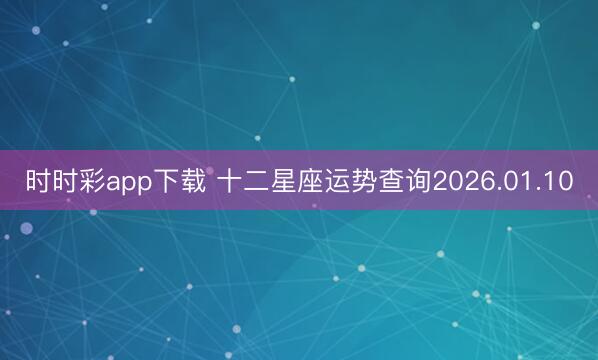 時(shí)時(shí)彩app下載 十二星座運(yùn)勢(shì)查詢2026.01.10