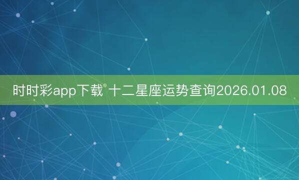 時時彩app下載 十二星座運(yùn)勢查詢2026.01.08
