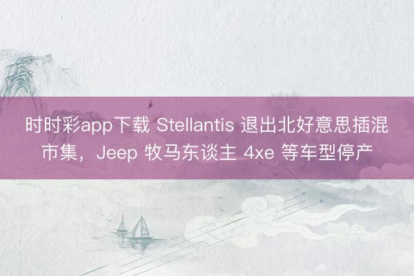 時(shí)時(shí)彩app下載 Stellantis 退出北好意思插混市集,Jeep 牧馬東談主 4xe 等車型停產(chǎn)