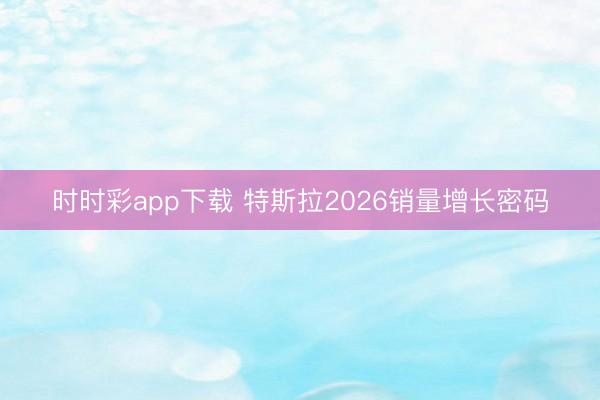 時時彩app下載 特斯拉2026銷量增長密碼