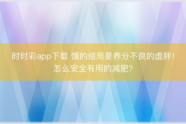 時(shí)時(shí)彩app下載 餓的結(jié)局是養(yǎng)分不良的虛胖!怎么安全有用的減肥?