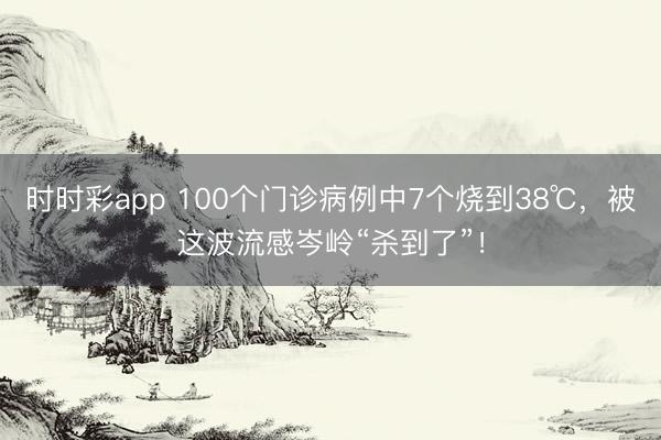 時(shí)時(shí)彩app 100個(gè)門診病例中7個(gè)燒到38℃，被這波流感岑嶺“殺到了”！