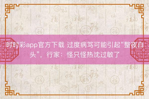 時時彩app官方下載 過度病篤可能引起“整夜白頭”，行家：怪只怪熱沈過敏了