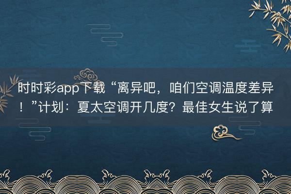 時時彩app下載 “離異吧，咱們空調溫度差異！”計劃：夏太空調開幾度？最佳女生說了算