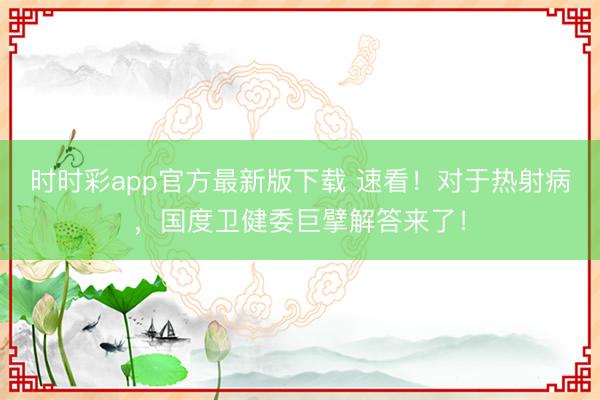 時時彩app官方最新版下載 速看！對于熱射病，國度衛健委巨擘解答來了！