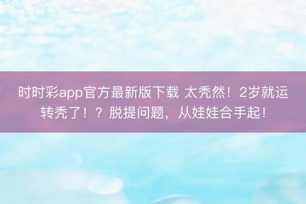 時時彩app官方最新版下載 太禿然!2歲就運轉(zhuǎn)禿了!?脫提問題,從娃娃合手起!