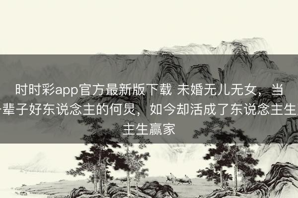 時(shí)時(shí)彩app官方最新版下載 未婚無兒無女,當(dāng)了一輩子好東說念主的何炅,如今卻活成了東說念主生贏家