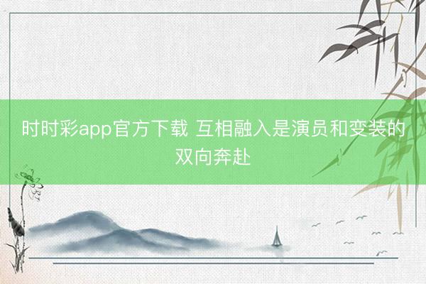 時時彩app官方下載 互相融入是演員和變裝的雙向奔赴