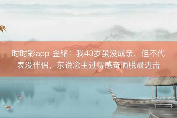 時時彩app 金銘：我43歲雖沒成親，但不代表沒伴侶，東說念主過得感奮灑脫最進擊