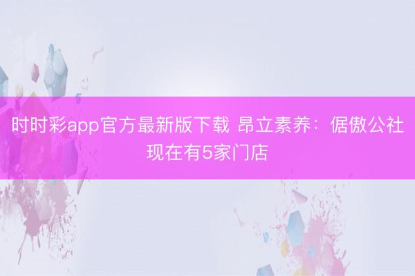 時(shí)時(shí)彩app官方最新版下載 昂立素養(yǎng)：倨傲公社現(xiàn)在有5家門店
