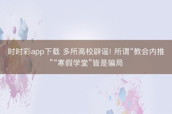 時時彩app下載 多所高校辟謠! 所謂“教會內推”“寒假學堂”皆是騙局