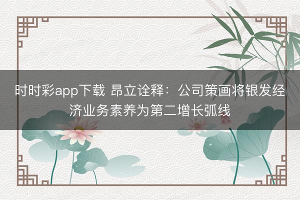 時時彩app下載 昂立詮釋：公司策畫將銀發經濟業務素養為第二增長弧線