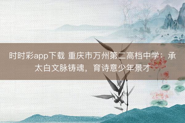 時(shí)時(shí)彩app下載 重慶市萬州第二高檔中學(xué)：承太白文脈鑄魂，育詩意少年景才