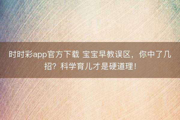 時(shí)時(shí)彩app官方下載 寶寶早教誤區(qū),你中了幾招?科學(xué)育兒才是硬道理!