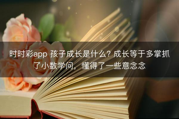 時(shí)時(shí)彩app 孩子成長是什么? 成長等于多掌抓了小數(shù)學(xué)問，懂得了一些意念念