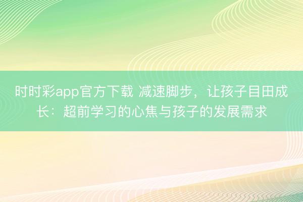 時時彩app官方下載 減速腳步,讓孩子目田成長:超前學習的心焦與孩子的發展需求