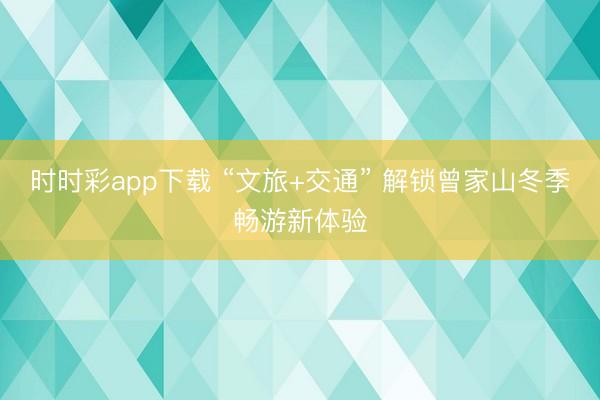 時(shí)時(shí)彩app下載 “文旅+交通” 解鎖曾家山冬季暢游新體驗(yàn)