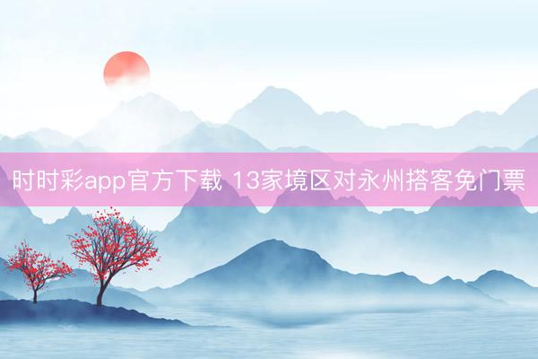 時(shí)時(shí)彩app官方下載 13家境區(qū)對(duì)永州搭客免門票
