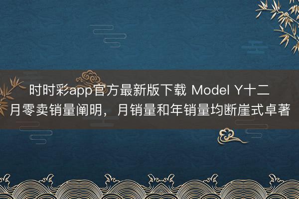 時時彩app官方最新版下載 Model Y十二月零賣銷量闡明,月銷量和年銷量均斷崖式卓著