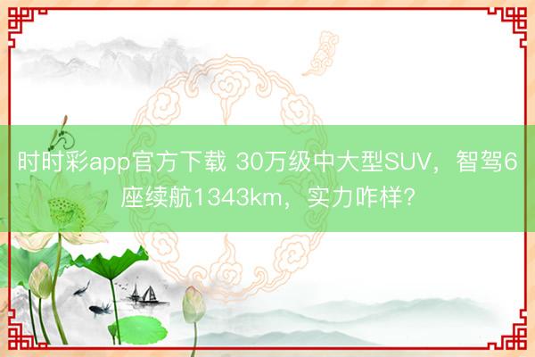 時時彩app官方下載 30萬級中大型SUV，智駕6座續航1343km，實力咋樣?