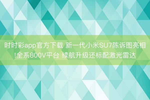 時時彩app官方下載 新一代小米SU7陳訴圖亮相!全系800V平臺 續(xù)航升級還標(biāo)配激光雷達(dá)