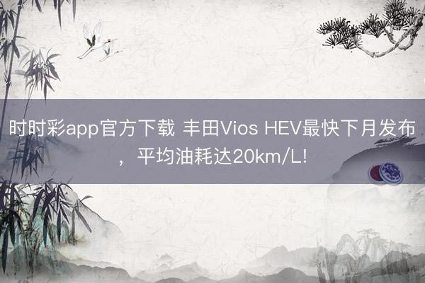 時時彩app官方下載 豐田Vios HEV最快下月發(fā)布，平均油耗達(dá)20km/L!