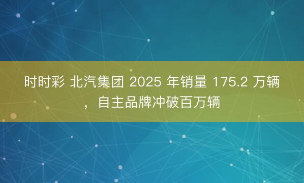 時時彩 北汽集團 2025 年銷量 175.2 萬輛，自主品牌沖破百萬輛