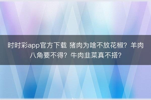 時時彩app官方下載 豬肉為啥不放花椒?羊肉八角要不得?牛肉韭菜真不搭?