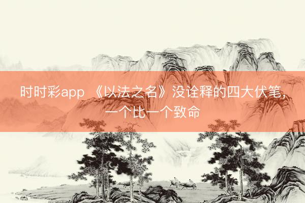 時時彩app 《以法之名》沒詮釋的四大伏筆,一個比一個致命