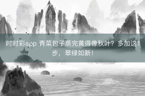 時時彩app 青菜包子蒸完黃得像秋葉？多加這1步，翠綠如新！