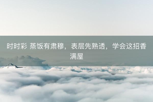 時時彩 蒸飯有肅穆,表層先熟透,學會這招香滿屋