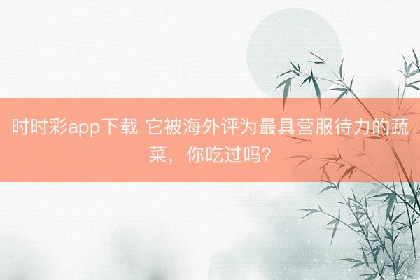 時時彩app下載 它被海外評為最具營服待力的蔬菜，你吃過嗎？