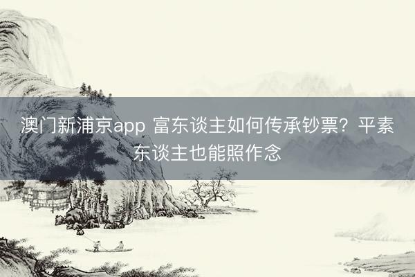澳門新浦京app 富東談主如何傳承鈔票？平素東談主也能照作念