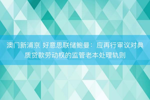 澳門新浦京 好意思聯儲鮑曼：應再行審議對典質貸款勞動權的監管老本處理軌則