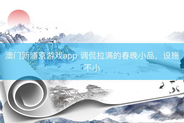 澳門新浦京游戲app 調(diào)侃拉滿的春晚小品，設(shè)施不小