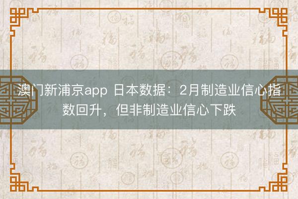 澳門新浦京app 日本數據：2月制造業信心指數回升，但非制造業信心下跌