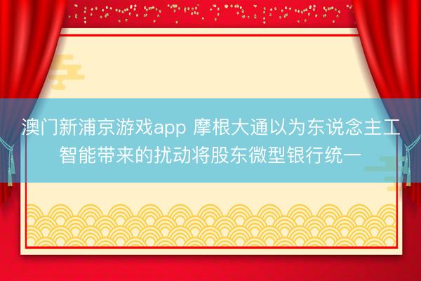 澳門新浦京游戲app 摩根大通以為東說念主工智能帶來的擾動將股東微型銀行統(tǒng)一