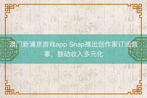 澳門新浦京游戲app Snap推出創(chuàng)作家訂閱做事，鼓動(dòng)收入多元化