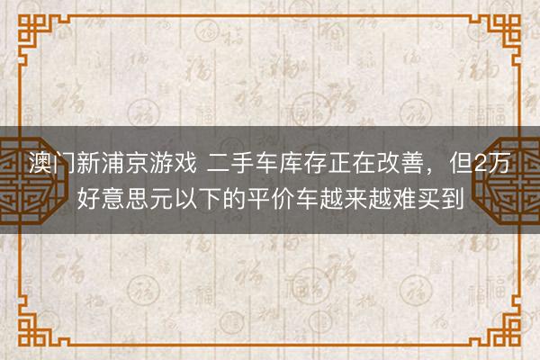 澳門新浦京游戲 二手車庫存正在改善，但2萬好意思元以下的平價車越來越難買到