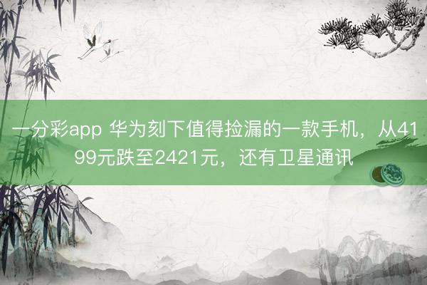 一分彩app 華為刻下值得撿漏的一款手機，從4199元跌至2421元，還有衛星通訊