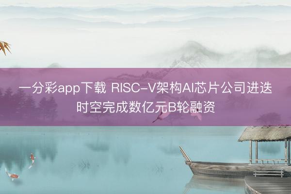 一分彩app下載 RISC-V架構(gòu)AI芯片公司進迭時空完成數(shù)億元B輪融資