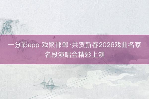 一分彩app 戲聚邯鄲·共賀新春2026戲曲名家名段演唱會精彩上演