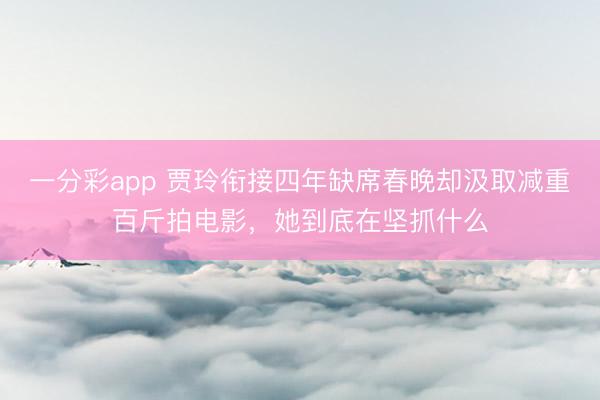 一分彩app 賈玲銜接四年缺席春晚卻汲取減重百斤拍電影，她到底在堅(jiān)抓什么
